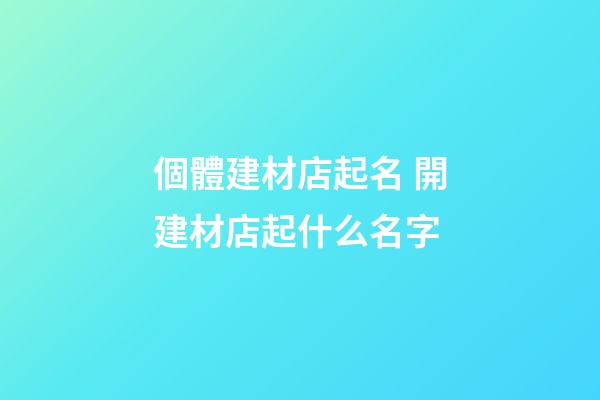 個體建材店起名 開建材店起什么名字-第1張-店鋪起名-玄機派